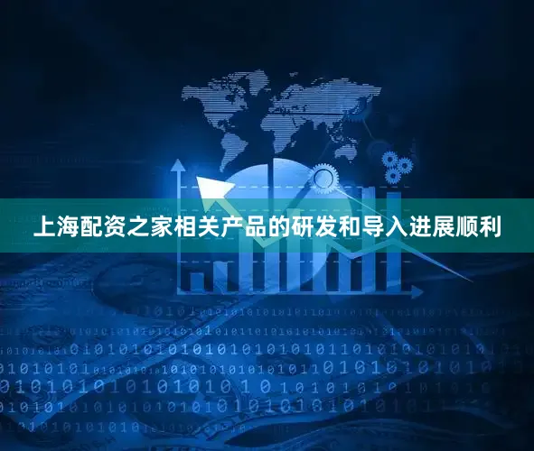 上海配资之家相关产品的研发和导入进展顺利