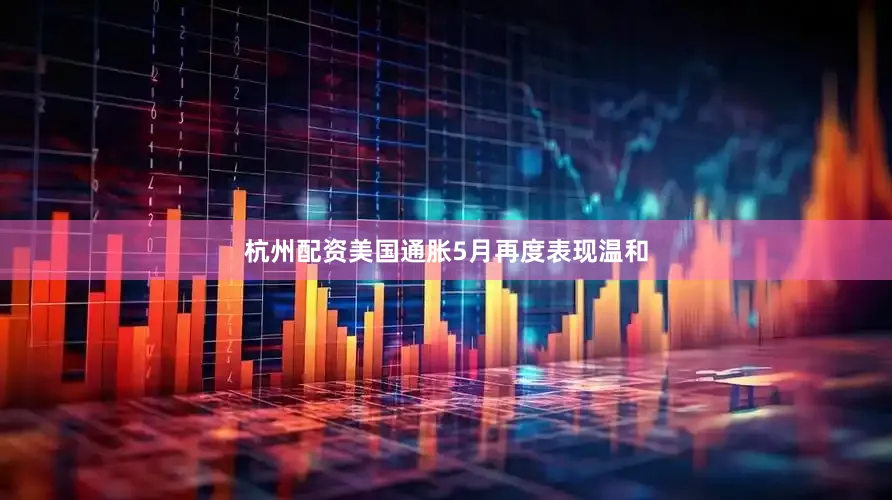 杭州配资美国通胀5月再度表现温和