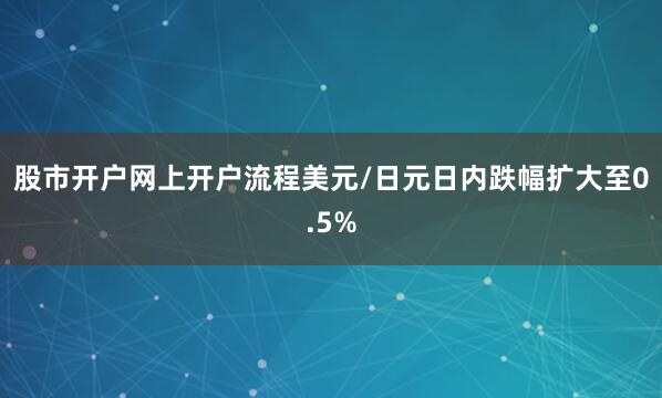股市开户网上开户流程美元/日元日内跌幅扩大至0.5%