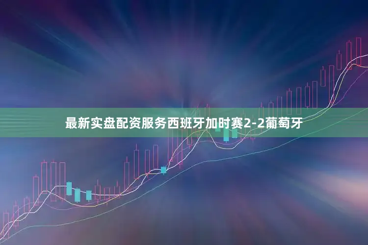 最新实盘配资服务西班牙加时赛2-2葡萄牙