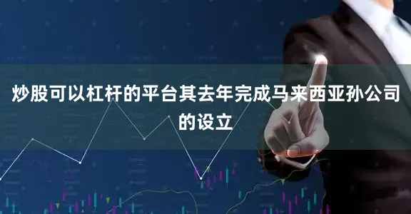 炒股可以杠杆的平台其去年完成马来西亚孙公司的设立