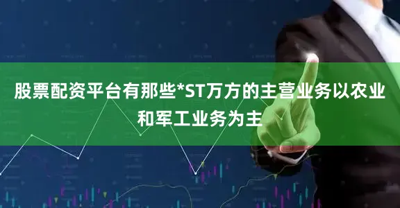 股票配资平台有那些*ST万方的主营业务以农业和军工业务为主
