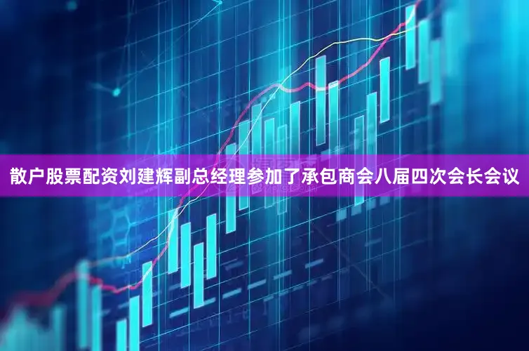 散户股票配资刘建辉副总经理参加了承包商会八届四次会长会议