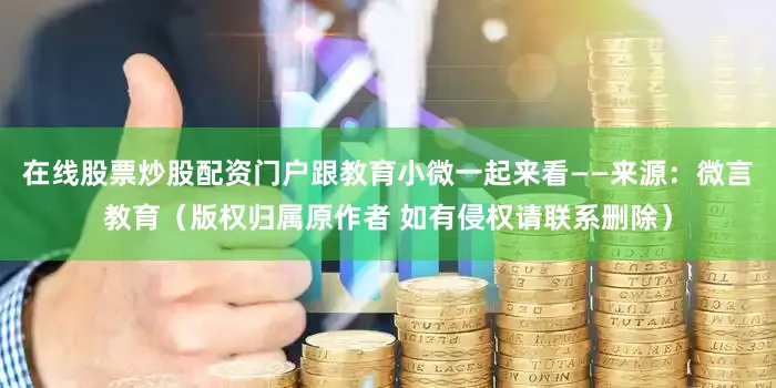 在线股票炒股配资门户跟教育小微一起来看——来源：微言教育（版权归属原作者 如有侵权请联系删除）