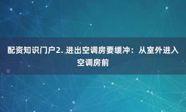 配资知识门户2. 进出空调房要缓冲：从室外进入空调房前