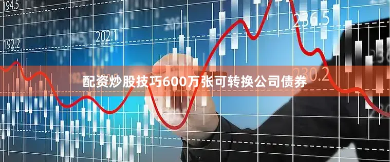 配资炒股技巧600万张可转换公司债券