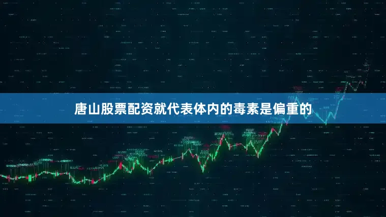 唐山股票配资就代表体内的毒素是偏重的