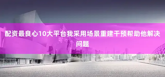 配资最良心10大平台我采用场景重建干预帮助他解决问题