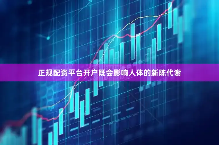 正规配资平台开户既会影响人体的新陈代谢