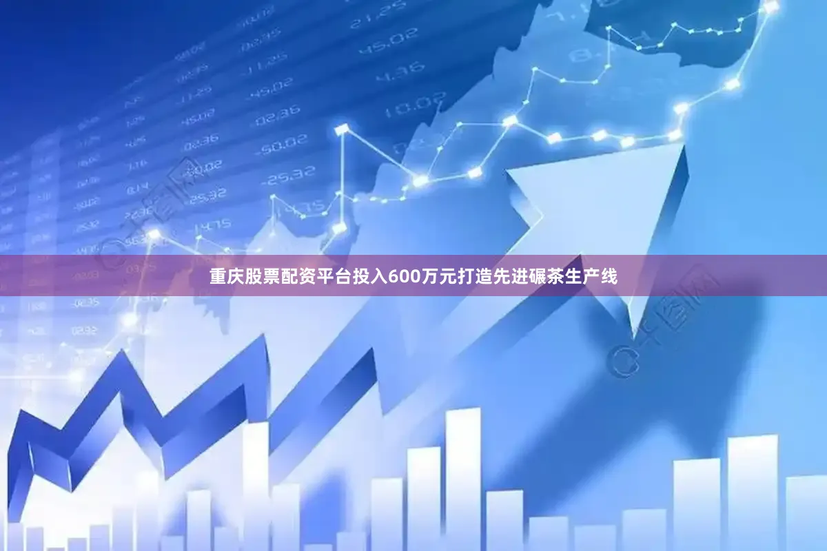 重庆股票配资平台投入600万元打造先进碾茶生产线