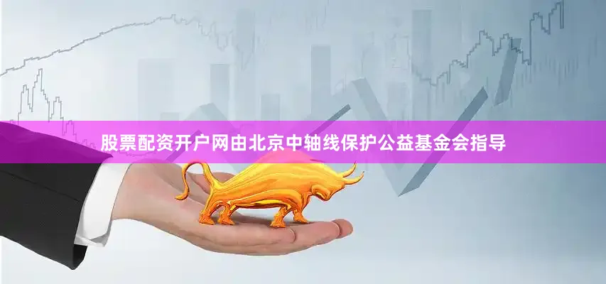 股票配资开户网由北京中轴线保护公益基金会指导