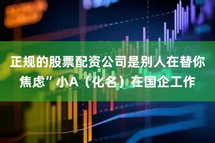 正规的股票配资公司是别人在替你焦虑”小A（化名）在国企工作