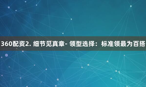 360配资2. 细节见真章- 领型选择：标准领最为百搭