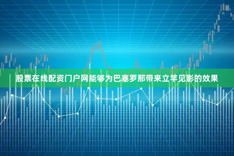 股票在线配资门户网能够为巴塞罗那带来立竿见影的效果