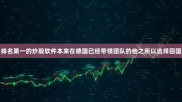 排名第一的炒股软件本来在德国已经带领团队的他之所以选择回国