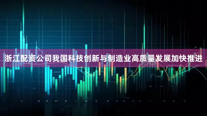浙江配资公司我国科技创新与制造业高质量发展加快推进