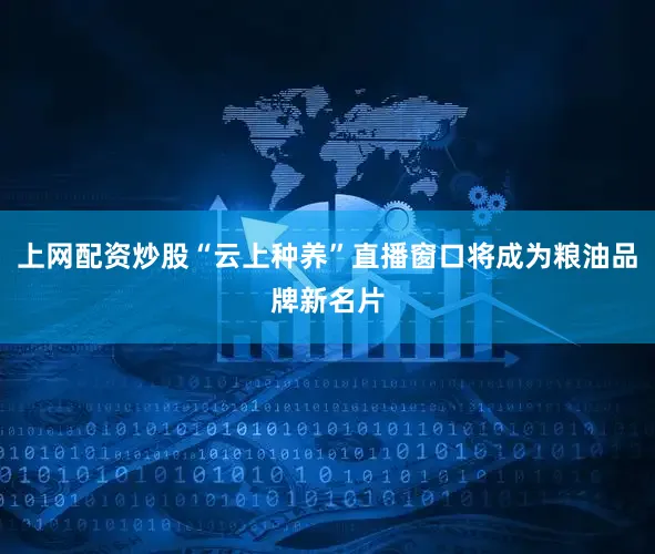 上网配资炒股“云上种养”直播窗口将成为粮油品牌新名片