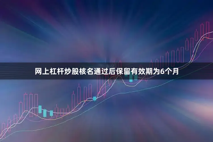 网上杠杆炒股核名通过后保留有效期为6个月