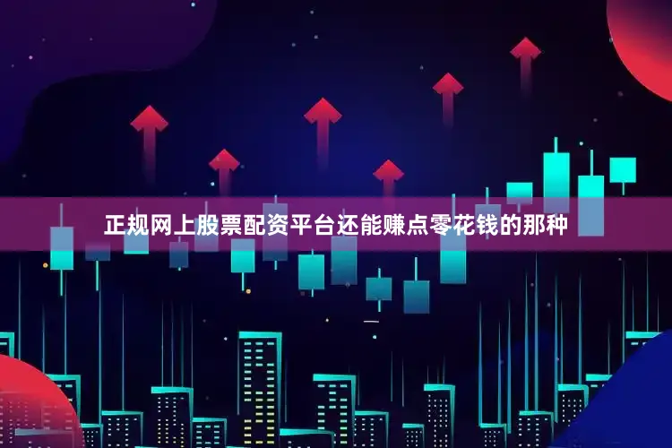 正规网上股票配资平台还能赚点零花钱的那种