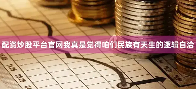 配资炒股平台官网我真是觉得咱们民族有天生的逻辑自洽