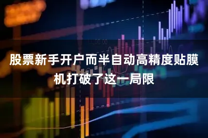 股票新手开户而半自动高精度贴膜机打破了这一局限