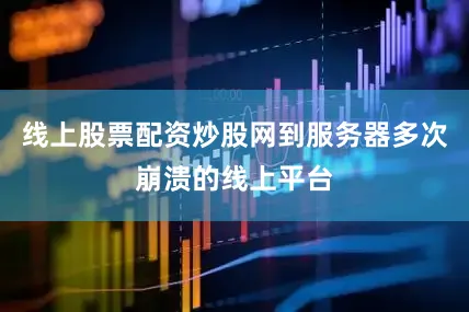 线上股票配资炒股网到服务器多次崩溃的线上平台