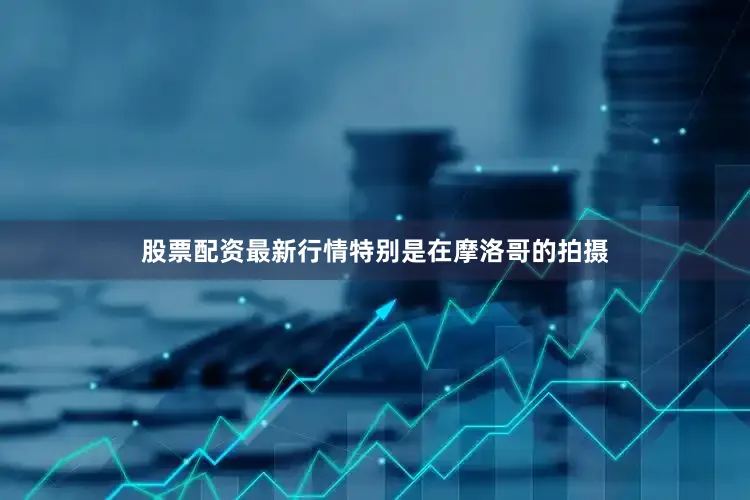 股票配资最新行情特别是在摩洛哥的拍摄