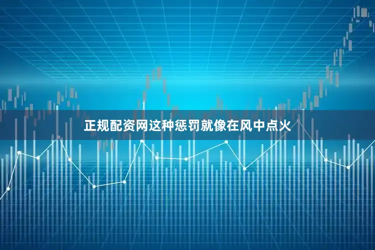 正规配资网这种惩罚就像在风中点火