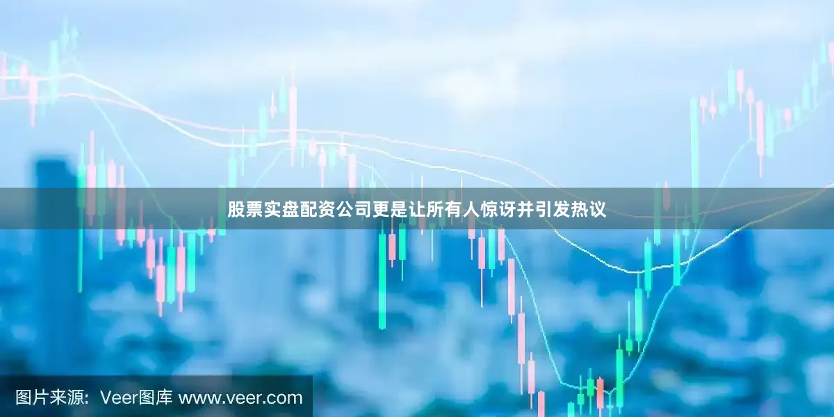 股票实盘配资公司更是让所有人惊讶并引发热议