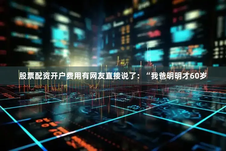 股票配资开户费用有网友直接说了：“我爸明明才60岁