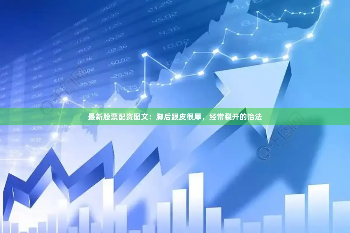 最新股票配资图文：脚后跟皮很厚，经常裂开的治法