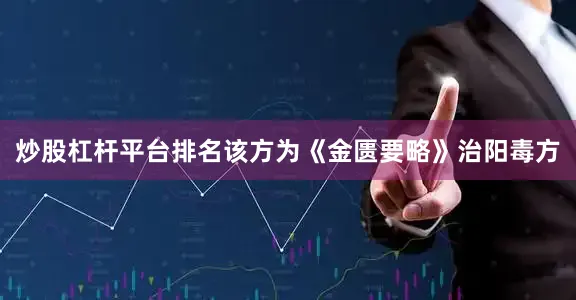 炒股杠杆平台排名该方为《金匮要略》治阳毒方