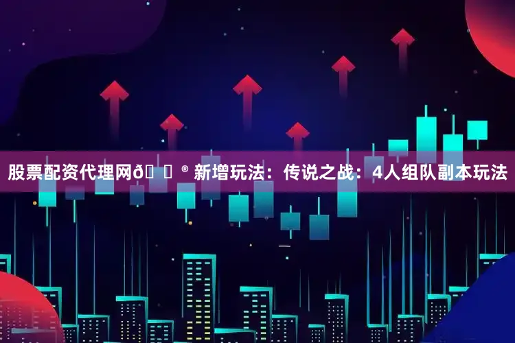 股票配资代理网🎮 新增玩法：传说之战：4人组队副本玩法