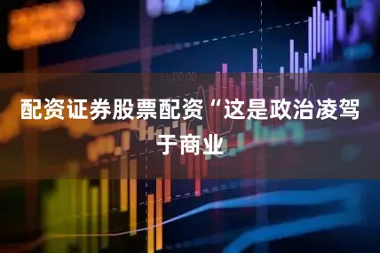 配资证券股票配资“这是政治凌驾于商业