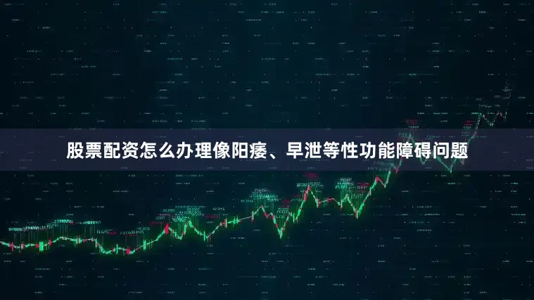 股票配资怎么办理像阳痿、早泄等性功能障碍问题