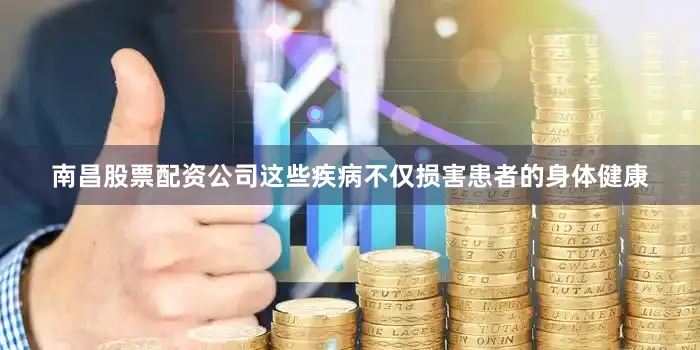 南昌股票配资公司这些疾病不仅损害患者的身体健康