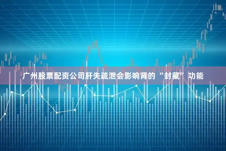 广州股票配资公司肝失疏泄会影响肾的 “封藏” 功能