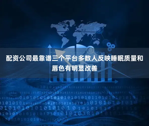 配资公司最靠谱三个平台多数人反映睡眠质量和唇色有明显改善