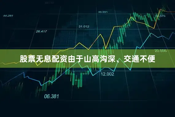 股票无息配资由于山高沟深、交通不便
