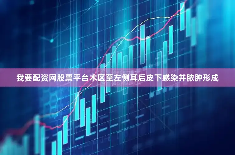 我要配资网股票平台术区至左侧耳后皮下感染并脓肿形成
