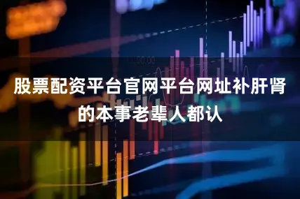 股票配资平台官网平台网址补肝肾的本事老辈人都认