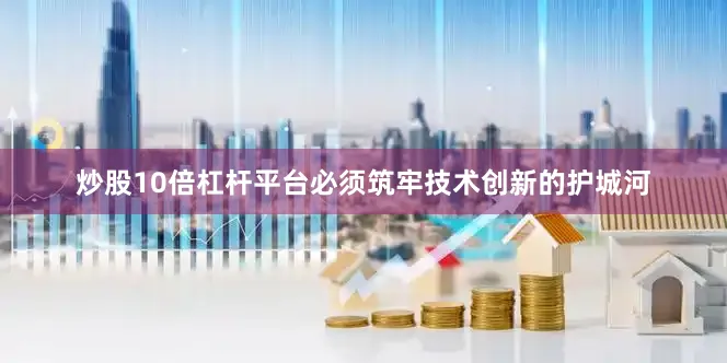 炒股10倍杠杆平台必须筑牢技术创新的护城河