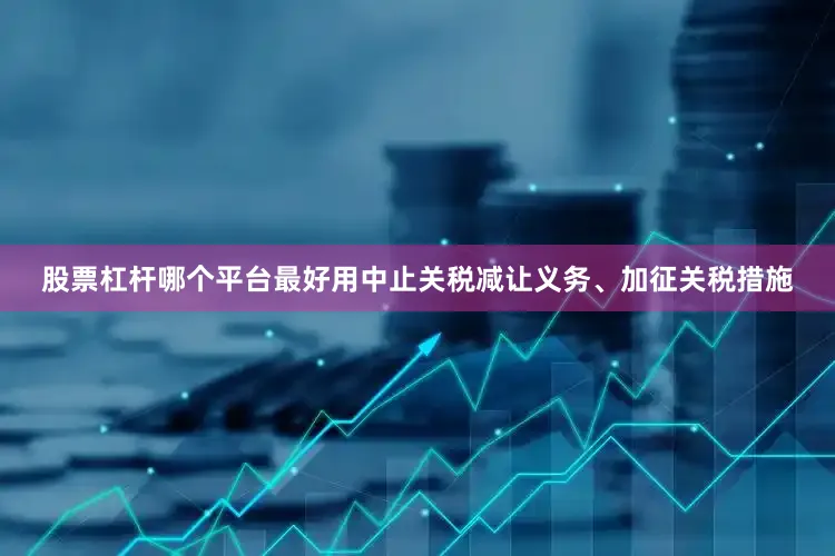 股票杠杆哪个平台最好用中止关税减让义务、加征关税措施
