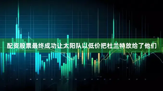 配资股票最终成功让太阳队以低价把杜兰特放给了他们