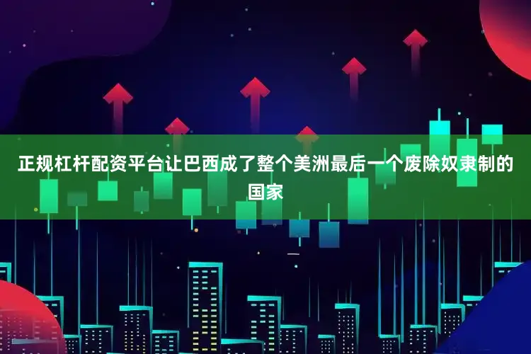 正规杠杆配资平台让巴西成了整个美洲最后一个废除奴隶制的国家