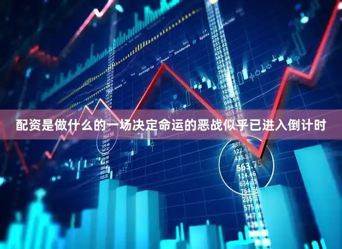 配资是做什么的一场决定命运的恶战似乎已进入倒计时