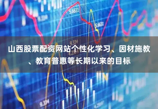 山西股票配资网站个性化学习、因材施教、教育普惠等长期以来的目标