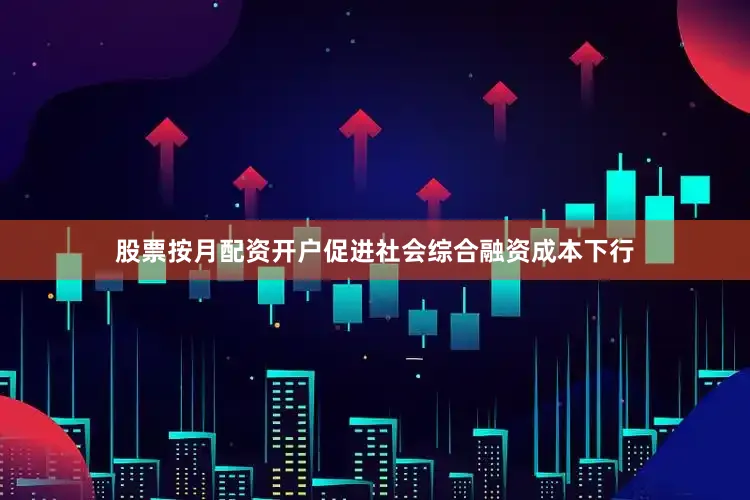 股票按月配资开户促进社会综合融资成本下行