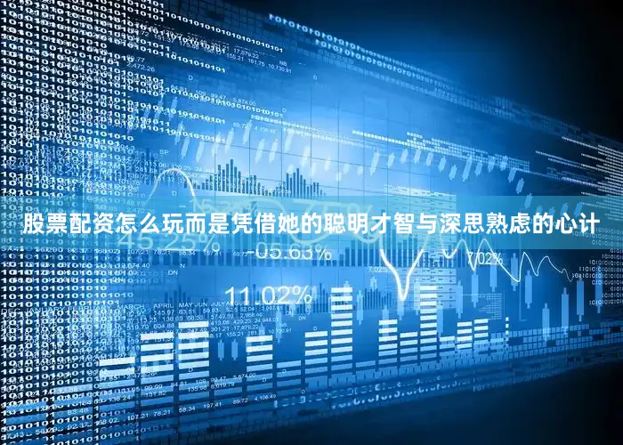 股票配资怎么玩而是凭借她的聪明才智与深思熟虑的心计