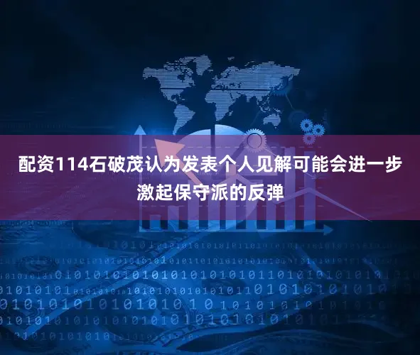 配资114石破茂认为发表个人见解可能会进一步激起保守派的反弹